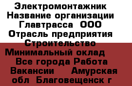 Электромонтажник › Название организации ­ Главтрасса, ООО › Отрасль предприятия ­ Строительство › Минимальный оклад ­ 1 - Все города Работа » Вакансии   . Амурская обл.,Благовещенск г.